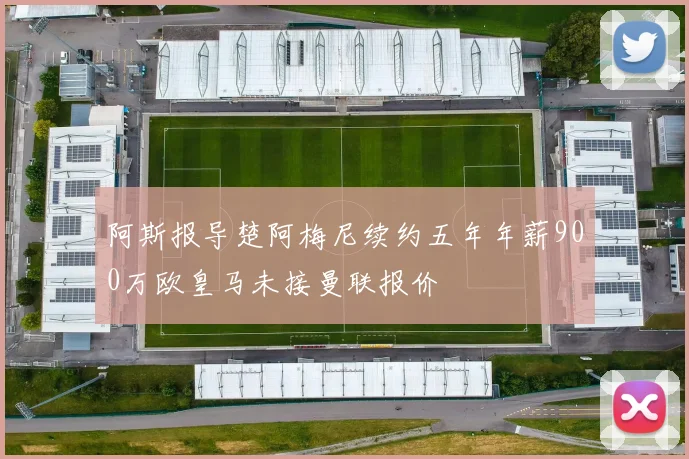阿斯报导楚阿梅尼续约五年年薪900万欧皇马未接曼联报价