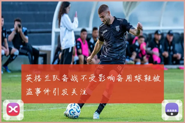 英格兰队备战不受影响备用球鞋被盗事件引发关注