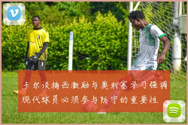 卡尔谈梅西激励与奥利塞学习强调现代球员必须参与防守的重要性