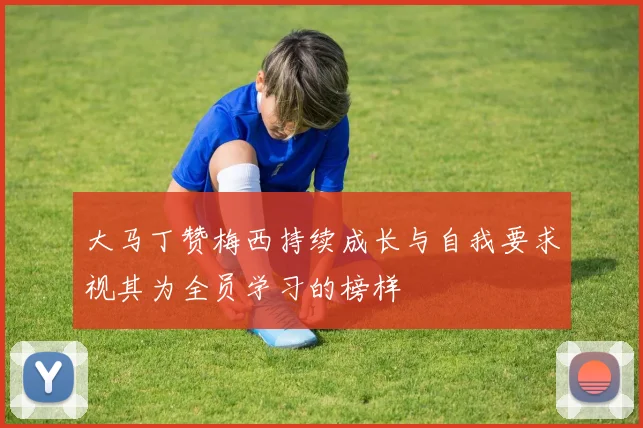 大马丁赞梅西持续成长与自我要求视其为全员学习的榜样