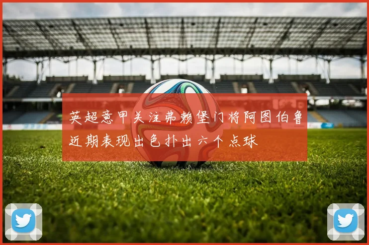 英超意甲关注弗赖堡门将阿图伯鲁近期表现出色扑出六个点球