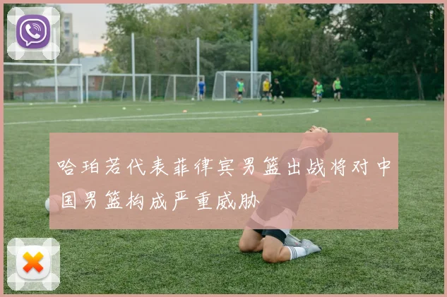 哈珀若代表菲律宾男篮出战将对中国男篮构成严重威胁