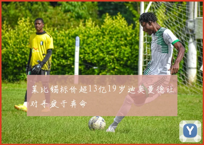 莱比锡标价超13亿19岁迪奥曼德让对手疲于奔命