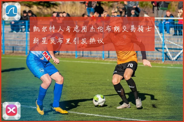 凯尔特人考虑用杰伦布朗交易骑士新星莫布里引发热议