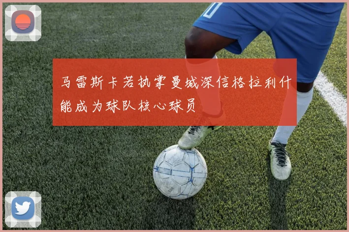 马雷斯卡若执掌曼城深信格拉利什能成为球队核心球员