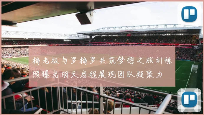 梅老板与罗梅罗共筑梦想之旅训练照曝光明天启程展现团队凝聚力
