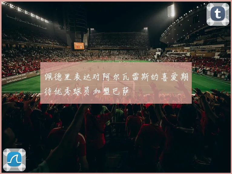 佩德里表达对阿尔瓦雷斯的喜爱期待优秀球员加盟巴萨