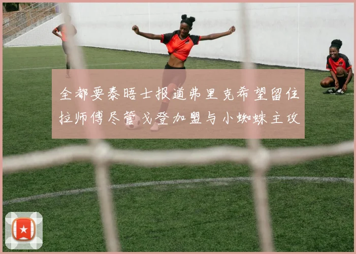 全都要泰晤士报道弗里克希望留住拉师傅尽管戈登加盟与小蜘蛛主攻