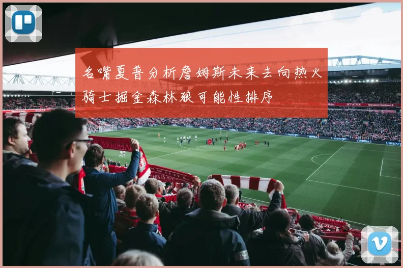 名嘴夏普分析詹姆斯未来去向热火骑士掘金森林狼可能性排序