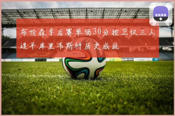 布伦森季后赛单场30分控卫仅三人追平库里韦斯特历史成就