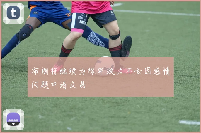 布朗将继续为绿军效力不会因感情问题申请交易